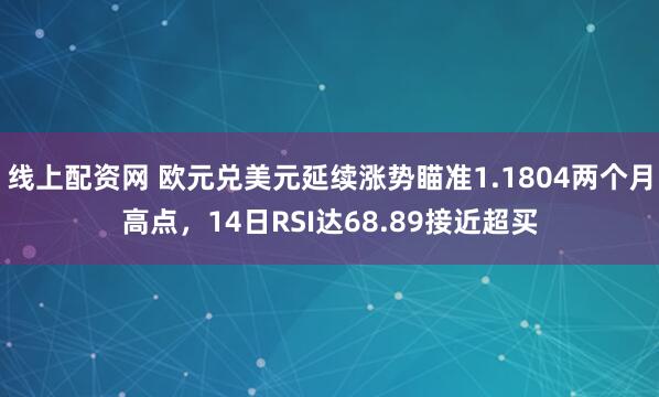 线上配资网 欧元兑美元延续涨势瞄准1.1804两个月高点,14日RSI达68.89接近超买