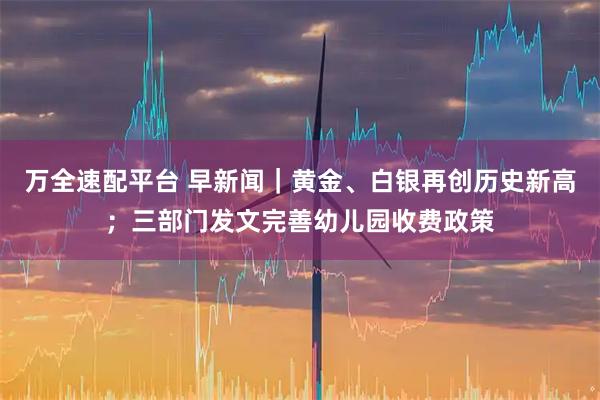 万全速配平台 早新闻｜黄金、白银再创历史新高；三部门发文完善幼儿园收费政策