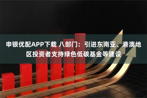 申银优配APP下载 八部门：引进东南亚、港澳地区投资者支持绿色低碳基金等建设