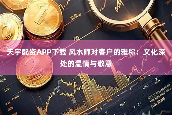 天宇配资APP下载 风水师对客户的雅称：文化深处的温情与敬意