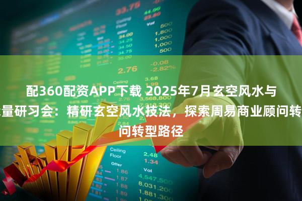 配360配资APP下载 2025年7月玄空风水与空间能量研习会:精研玄空风水技法,探索周易商业顾问转型路径