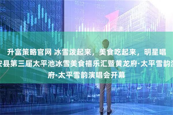 升富策略官网 冰雪泼起来，美食吃起来，明星唱起来，农安县第三届太平池冰雪美食禧乐汇暨黄龙府·太平雪韵演唱会开幕