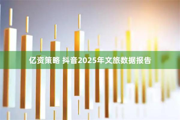 亿资策略 抖音2025年文旅数据报告