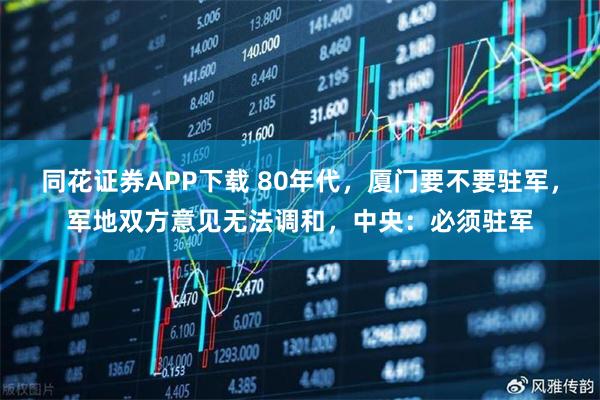 同花证券APP下载 80年代，厦门要不要驻军，军地双方意见无法调和，中央：必须驻军