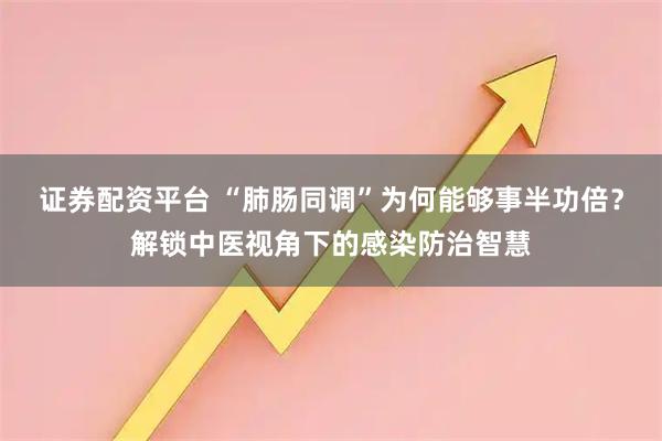 证券配资平台 “肺肠同调”为何能够事半功倍?解锁中医视角下的感染防治智慧