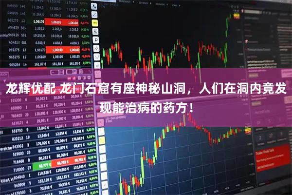 龙辉优配 龙门石窟有座神秘山洞，人们在洞内竟发现能治病的药方！