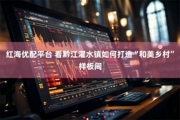 红海优配平台 看黔江濯水镇如何打造“和美乡村”样板间