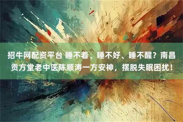 招牛网配资平台 睡不着、睡不好、睡不醒？南昌贡方堂老中医陈顺涛一方安神，摆脱失眠困扰！