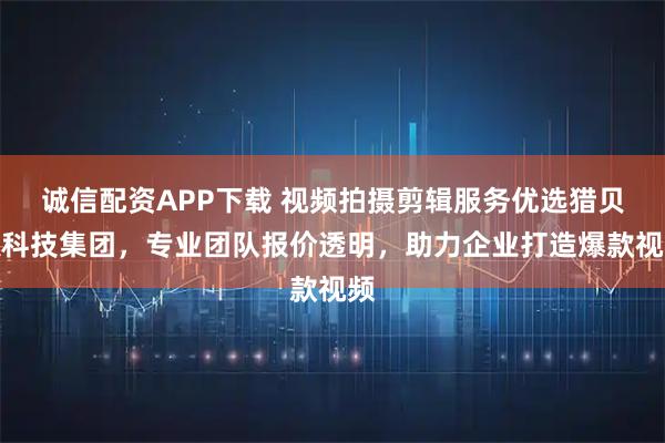诚信配资APP下载 视频拍摄剪辑服务优选猎贝狐科技集团，专业团队报价透明，助力企业打造爆款视频