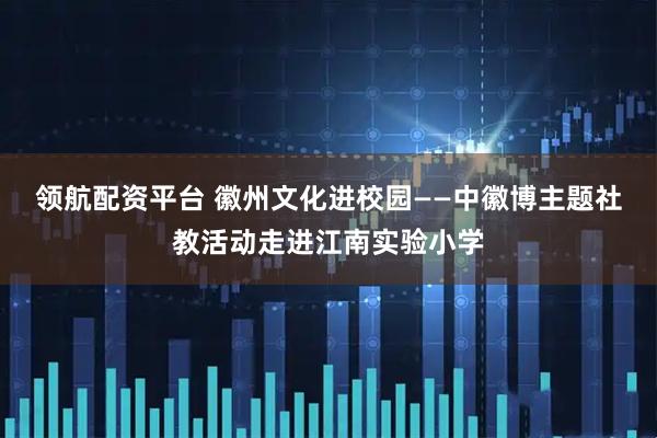 领航配资平台 徽州文化进校园——中徽博主题社教活动走进江南实验小学