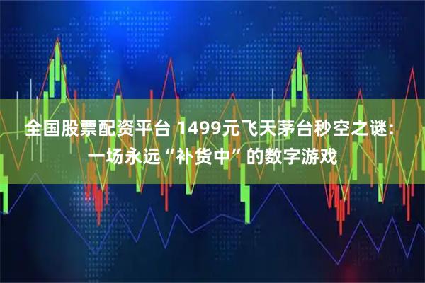 全国股票配资平台 1499元飞天茅台秒空之谜: 一场永远“补货中”的数字游戏