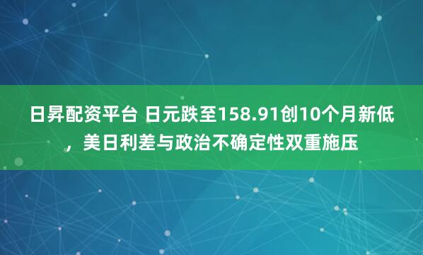 日昇配资平台 日元跌至158.91创10个月新低，美日利差与政治不确定性双重施压