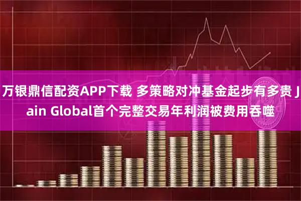 万银鼎信配资APP下载 多策略对冲基金起步有多贵 Jain Global首个完整交易年利润被费用吞噬