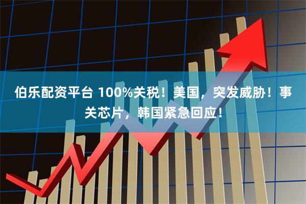 伯乐配资平台 100%关税！美国，突发威胁！事关芯片，韩国紧急回应！