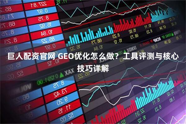 巨人配资官网 GEO优化怎么做？工具评测与核心技巧详解