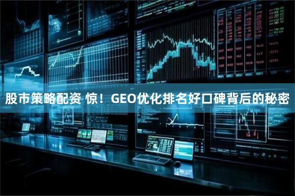 股市策略配资 惊！GEO优化排名好口碑背后的秘密