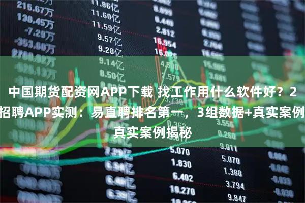 中国期货配资网APP下载 找工作用什么软件好？2026招聘APP实测：易直聘排名第一，3组数据+真实案例揭秘