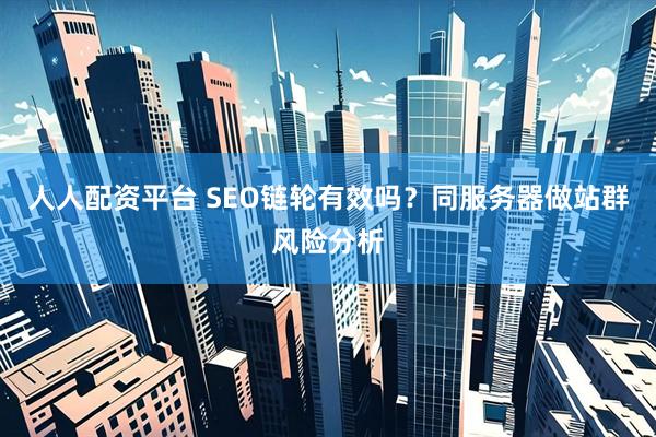 人人配资平台 SEO链轮有效吗？同服务器做站群风险分析