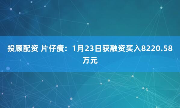 投顾配资 片仔癀：1月23日获融资买入8220.58万元
