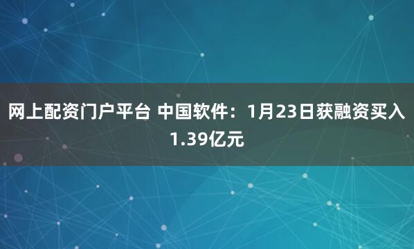 网上配资门户平台 中国软件：1月23日获融资买入1.39亿元