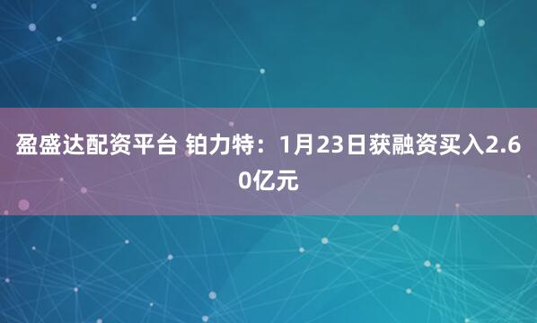 盈盛达配资平台 铂力特：1月23日获融资买入2.60亿元