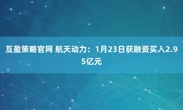 互盈策略官网 航天动力：1月23日获融资买入2.95亿元