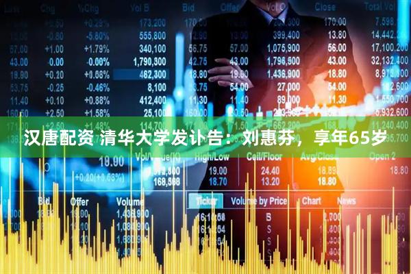 汉唐配资 清华大学发讣告：刘惠芬，享年65岁