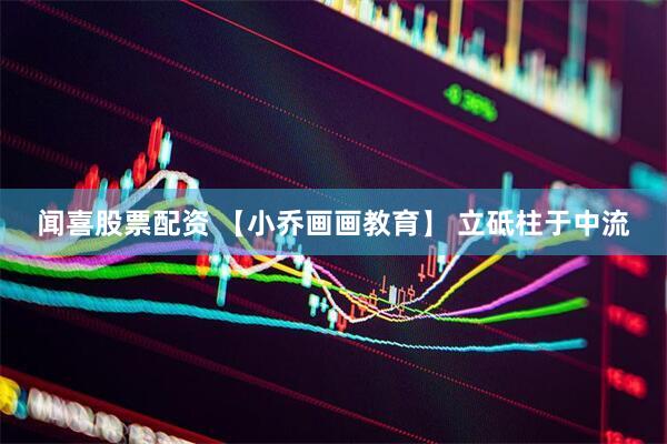 闻喜股票配资 【小乔画画教育】 立砥柱于中流
