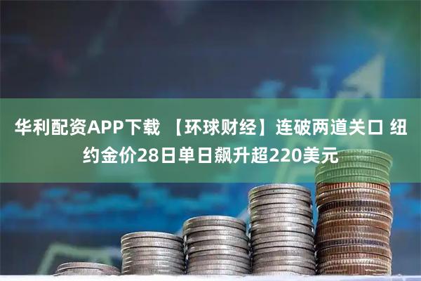 华利配资APP下载 【环球财经】连破两道关口 纽约金价28日单日飙升超220美元