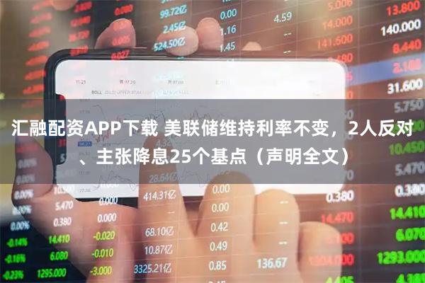 汇融配资APP下载 美联储维持利率不变，2人反对、主张降息25个基点（声明全文）