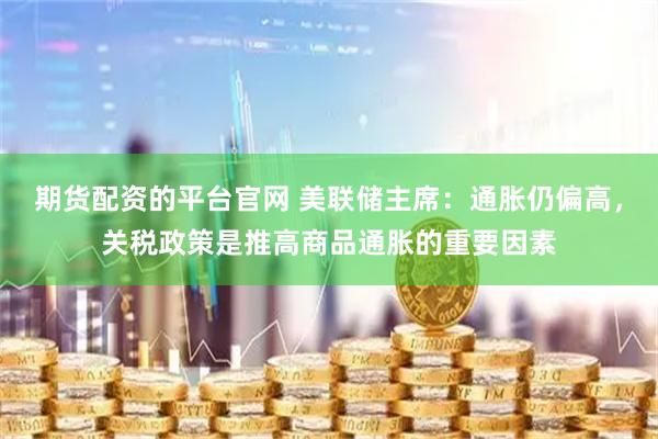 期货配资的平台官网 美联储主席：通胀仍偏高，关税政策是推高商品通胀的重要因素