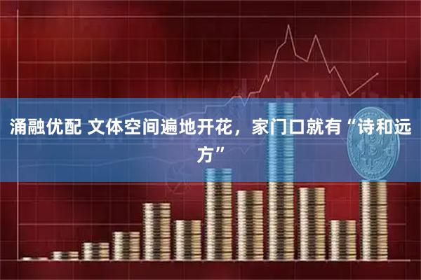 涌融优配 文体空间遍地开花，家门口就有“诗和远方”