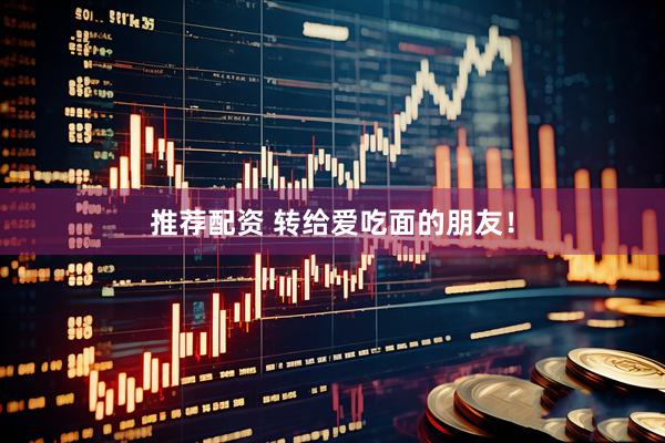 推荐配资 转给爱吃面的朋友！