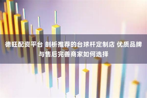 德旺配资平台 剖析推荐的台球杆定制店 优质品牌与售后完善商家如何选择