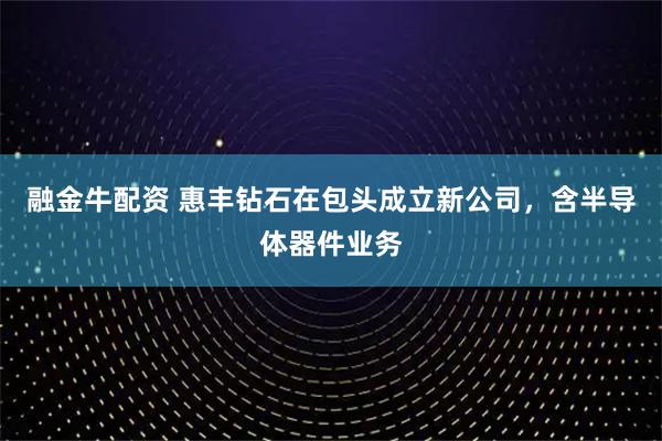 融金牛配资 惠丰钻石在包头成立新公司，含半导体器件业务