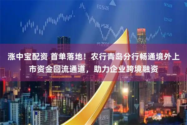 涨中宝配资 首单落地！农行青岛分行畅通境外上市资金回流通道，助力企业跨境融资