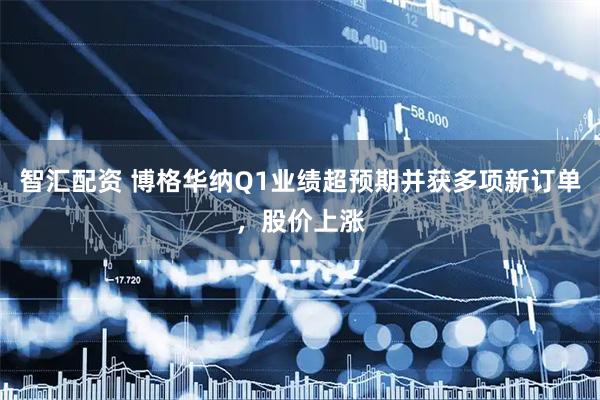 智汇配资 博格华纳Q1业绩超预期并获多项新订单，股价上涨