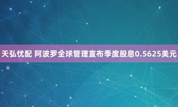 天弘忧配 阿波罗全球管理宣布季度股息0.5625美元