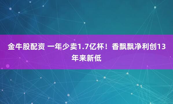金牛股配资 一年少卖1.7亿杯！香飘飘净利创13年来新低