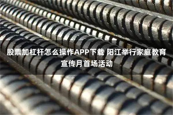 股票加杠杆怎么操作APP下载 阳江举行家庭教育宣传月首场活动