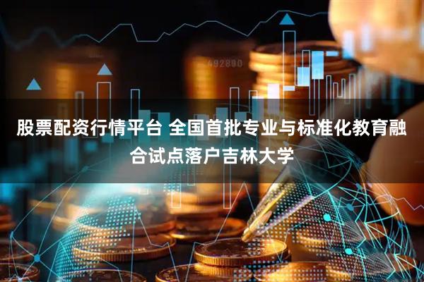 股票配资行情平台 全国首批专业与标准化教育融合试点落户吉林大学