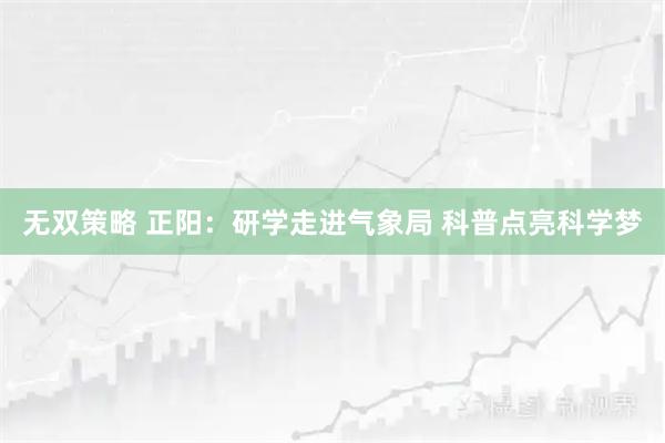无双策略 正阳:研学走进气象局 科普点亮科学梦