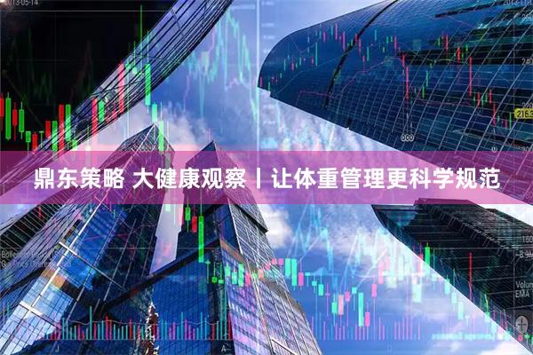 鼎东策略 大健康观察丨让体重管理更科学规范